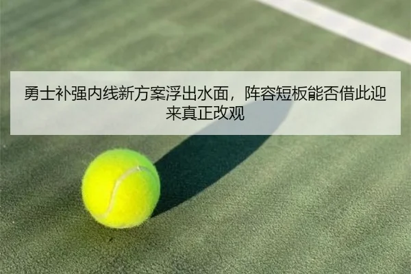 勇士补强内线新方案浮出水面，阵容短板能否借此迎来真正改观 - kaiyun